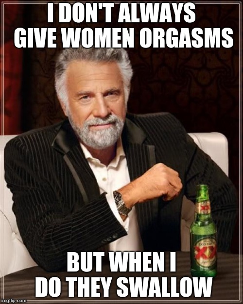 The Most Interesting Man In The World | I DON'T ALWAYS GIVE WOMEN ORGASMS; BUT WHEN I DO THEY SWALLOW | image tagged in memes,the most interesting man in the world | made w/ Imgflip meme maker
