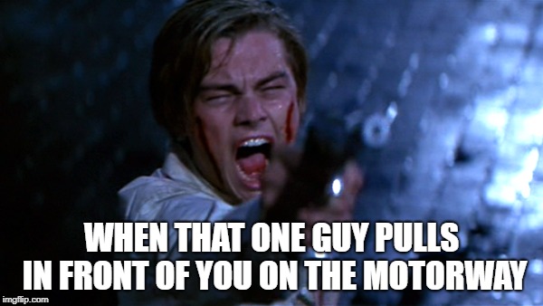 WHEN THAT ONE GUY PULLS IN FRONT OF YOU ON THE MOTORWAY | image tagged in romeo and juliet | made w/ Imgflip meme maker