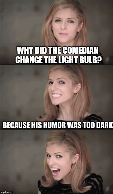 Bad Pun Anna Kendrick Meme | WHY DID THE COMEDIAN CHANGE THE LIGHT BULB? BECAUSE HIS HUMOR WAS TOO DARK | image tagged in memes,bad pun anna kendrick | made w/ Imgflip meme maker