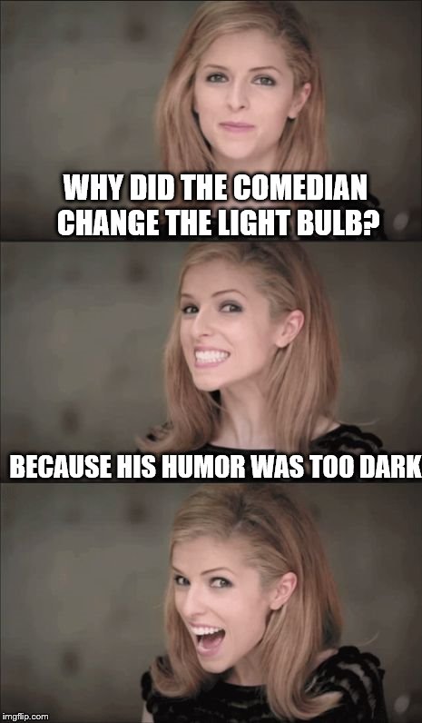 Bad Pun Anna Kendrick | WHY DID THE COMEDIAN CHANGE THE LIGHT BULB? BECAUSE HIS HUMOR WAS TOO DARK | image tagged in memes,bad pun anna kendrick | made w/ Imgflip meme maker