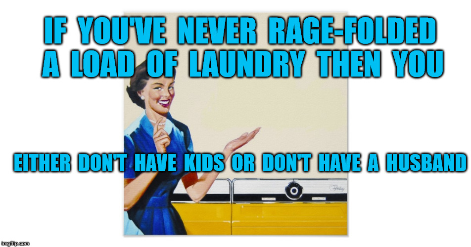 Don't get mad, get neatly folded socks | IF  YOU'VE  NEVER  RAGE-FOLDED  A  LOAD  OF  LAUNDRY  THEN  YOU; EITHER  DON'T  HAVE  KIDS  OR  DON'T  HAVE  A  HUSBAND | image tagged in housewife | made w/ Imgflip meme maker