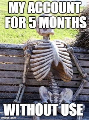 Waiting Skeleton Meme | MY ACCOUNT FOR 5 MONTHS; WITHOUT USE | image tagged in memes,waiting skeleton | made w/ Imgflip meme maker