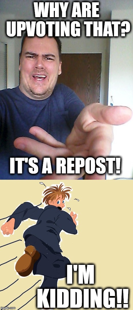 WHY ARE UPVOTING THAT? IT'S A REPOST! I'M KIDDING!! | made w/ Imgflip meme maker
