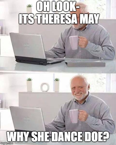 Hide the Pain Harold | OH LOOK- ITS THERESA MAY; WHY SHE DANCE DOE? | image tagged in memes,hide the pain harold | made w/ Imgflip meme maker