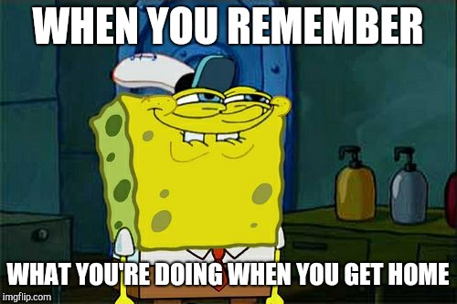 Don't You Squidward | WHEN YOU REMEMBER; WHAT YOU'RE DOING WHEN YOU GET HOME | image tagged in memes,dont you squidward | made w/ Imgflip meme maker