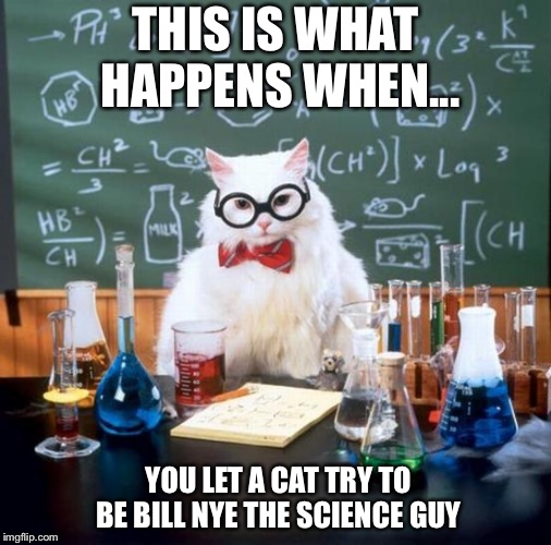 Chemistry Cat Meme | THIS IS WHAT HAPPENS WHEN... YOU LET A CAT TRY TO BE BILL NYE THE SCIENCE GUY | image tagged in memes,chemistry cat | made w/ Imgflip meme maker