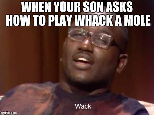 Wack | WHEN YOUR SON ASKS HOW TO PLAY WHACK A MOLE | image tagged in wack | made w/ Imgflip meme maker