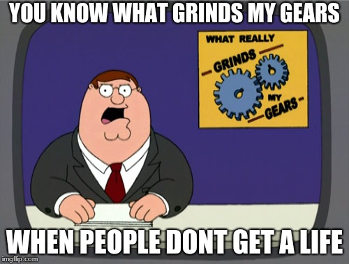 Peter Griffin News Meme | YOU KNOW WHAT GRINDS MY GEARS; WHEN PEOPLE DONT GET A LIFE | image tagged in memes,peter griffin news | made w/ Imgflip meme maker