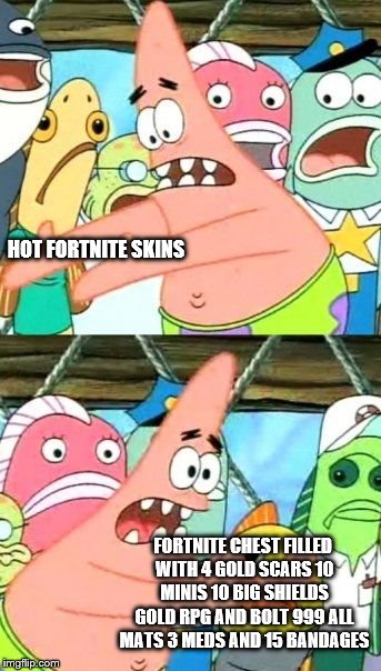 Best chest in Fortnite

B A T T L E   R O Y A L E | HOT FORTNITE SKINS; FORTNITE CHEST FILLED WITH 4 GOLD SCARS 10 MINIS 10 BIG SHIELDS GOLD RPG AND BOLT 999 ALL MATS 3 MEDS AND 15 BANDAGES | image tagged in memes,put it somewhere else patrick | made w/ Imgflip meme maker