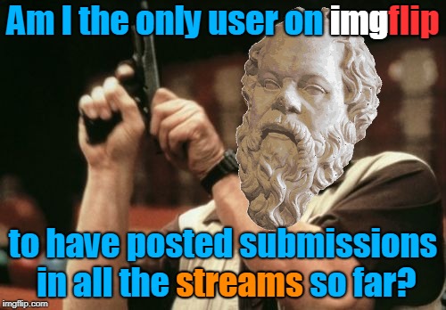 You're All A Bunch Of Slackers! (̶◉͛‿◉̶) | img; flip; Am I the only user on imgflip; to have posted submissions in all the streams so far? streams | image tagged in memes,am i the only one around here,socrates,new imgflip,old imgflip,streams | made w/ Imgflip meme maker