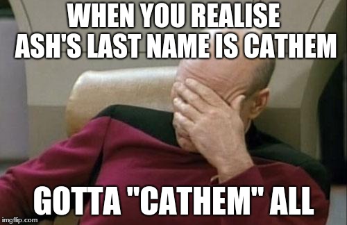 Captain Picard Facepalm | WHEN YOU REALISE ASH'S LAST NAME IS CATHEM; GOTTA "CATHEM" ALL | image tagged in memes,captain picard facepalm | made w/ Imgflip meme maker