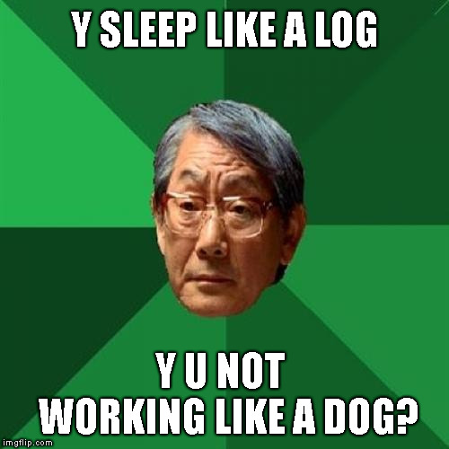 High Expectations Asian Father Meme | Y SLEEP LIKE A LOG Y U NOT  WORKING LIKE A DOG? | image tagged in memes,high expectations asian father | made w/ Imgflip meme maker
