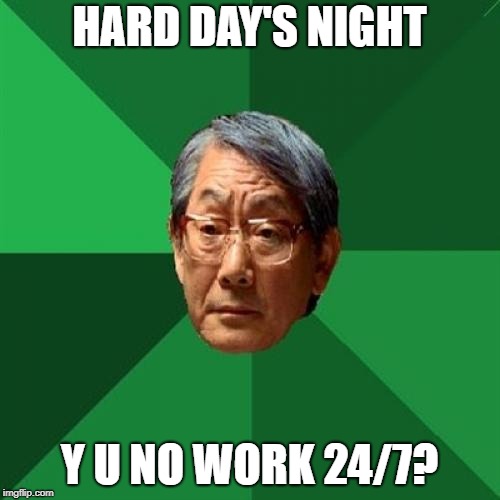 High Expectations Asian Father Meme | HARD DAY'S NIGHT Y U NO WORK 24/7? | image tagged in memes,high expectations asian father | made w/ Imgflip meme maker