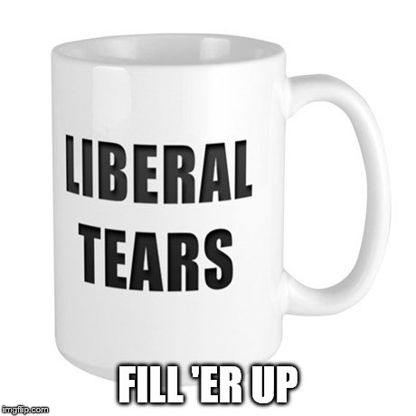 Liberal Tears Mug | FILL 'ER UP | image tagged in liberal tears mug | made w/ Imgflip meme maker