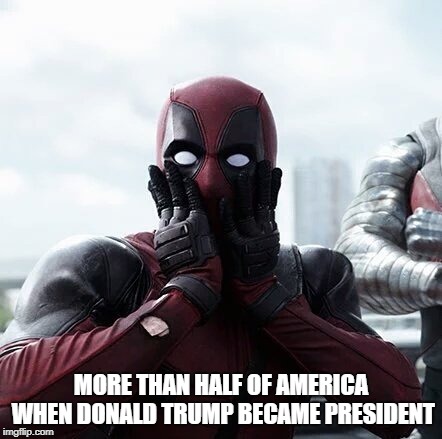 Deadpool Surprised Meme | MORE THAN HALF OF AMERICA WHEN DONALD TRUMP BECAME PRESIDENT | image tagged in memes,deadpool surprised | made w/ Imgflip meme maker