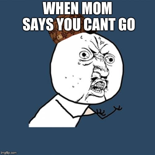 Y U No Meme | WHEN MOM SAYS YOU CANT GO | image tagged in memes,y u no,scumbag | made w/ Imgflip meme maker