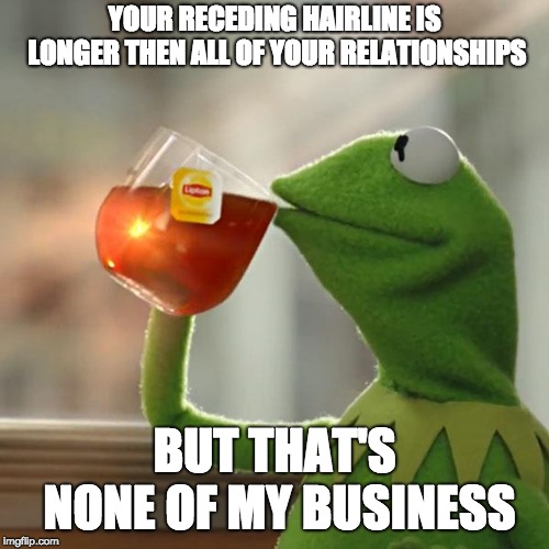 But That's None Of My Business Meme | YOUR RECEDING HAIRLINE IS LONGER THEN ALL OF YOUR RELATIONSHIPS; BUT THAT'S NONE OF MY BUSINESS | image tagged in memes,but thats none of my business,kermit the frog | made w/ Imgflip meme maker