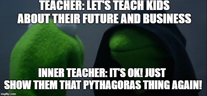 Evil Kermit Meme | TEACHER: LET'S TEACH KIDS ABOUT THEIR FUTURE AND BUSINESS; INNER TEACHER: IT'S OK! JUST SHOW THEM THAT PYTHAGORAS THING AGAIN! | image tagged in memes,evil kermit | made w/ Imgflip meme maker