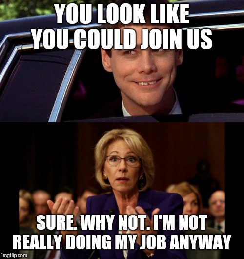 YOU LOOK LIKE YOU COULD JOIN US; SURE. WHY NOT. I'M NOT REALLY DOING MY JOB ANYWAY | image tagged in betsy devos | made w/ Imgflip meme maker