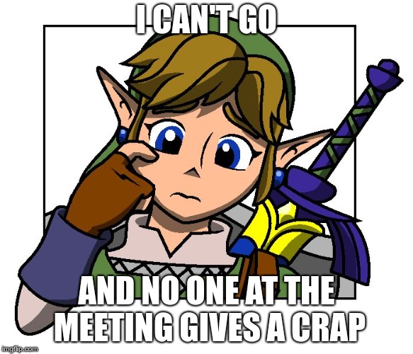 Confused Link | I CAN'T GO AND NO ONE AT THE MEETING GIVES A CRAP | image tagged in confused link | made w/ Imgflip meme maker