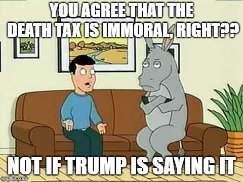 Stubborn Donkey | YOU AGREE THAT THE DEATH TAX IS IMMORAL, RIGHT?? NOT IF TRUMP IS SAYING IT | image tagged in stubborn donkey | made w/ Imgflip meme maker