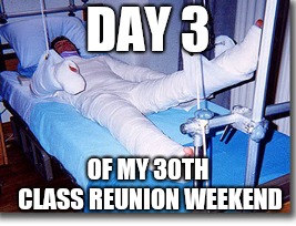 DAY 3; OF MY 30TH CLASS REUNION WEEKEND | image tagged in funny memes | made w/ Imgflip meme maker