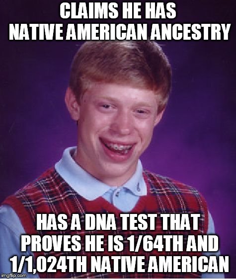 Elizabeth Warren | CLAIMS HE HAS NATIVE AMERICAN ANCESTRY; HAS A DNA TEST THAT PROVES HE IS 1/64TH AND 1/1,024TH NATIVE AMERICAN | image tagged in memes,bad luck brian,dna,ancestry,native american | made w/ Imgflip meme maker