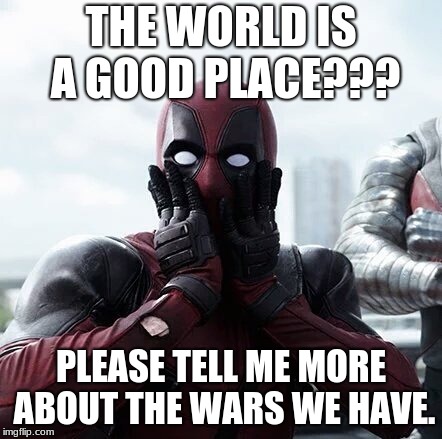 Deadpool Surprised | THE WORLD IS A GOOD PLACE??? PLEASE TELL ME MORE ABOUT THE WARS WE HAVE. | image tagged in memes,deadpool surprised | made w/ Imgflip meme maker