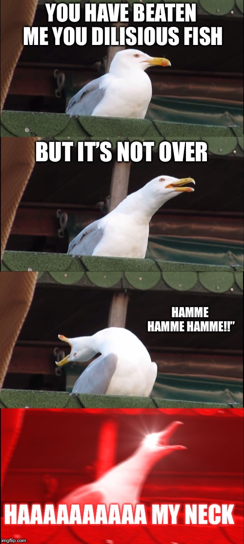 Inhaling Seagull | YOU HAVE BEATEN ME YOU DILISIOUS FISH; BUT IT’S NOT OVER; HAMME HAMME HAMME!!”; HAAAAAAAAAA MY NECK | image tagged in memes,inhaling seagull | made w/ Imgflip meme maker