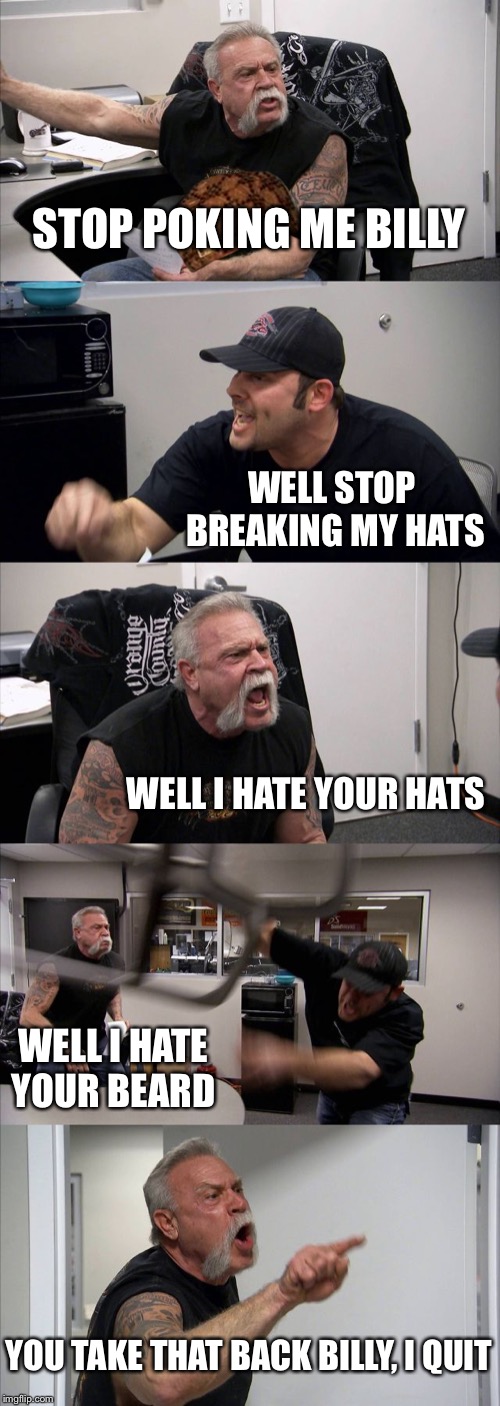 American Chopper Argument Meme | STOP POKING ME BILLY; WELL STOP BREAKING MY HATS; WELL I HATE YOUR HATS; WELL I HATE YOUR BEARD; YOU TAKE THAT BACK BILLY, I QUIT | image tagged in memes,american chopper argument,scumbag | made w/ Imgflip meme maker