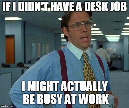 That Would Be Great Meme | IF I DIDN'T HAVE A DESK JOB I MIGHT ACTUALLY BE BUSY AT WORK | image tagged in memes,that would be great | made w/ Imgflip meme maker