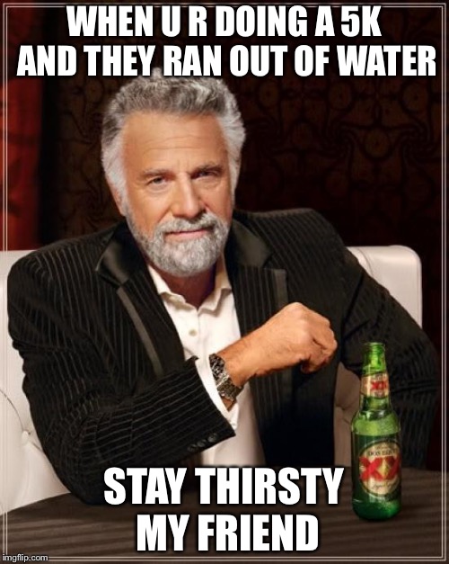 The Most Interesting Man In The World | WHEN U R DOING A 5K AND THEY RAN OUT OF WATER; STAY THIRSTY MY FRIEND | image tagged in memes,the most interesting man in the world | made w/ Imgflip meme maker