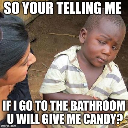 Third World Skeptical Kid Meme | SO YOUR TELLING ME; IF I GO TO THE BATHROOM U WILL GIVE ME CANDY? | image tagged in memes,third world skeptical kid | made w/ Imgflip meme maker