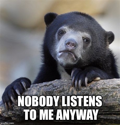 Confession Bear Meme | NOBODY LISTENS TO ME ANYWAY | image tagged in memes,confession bear | made w/ Imgflip meme maker