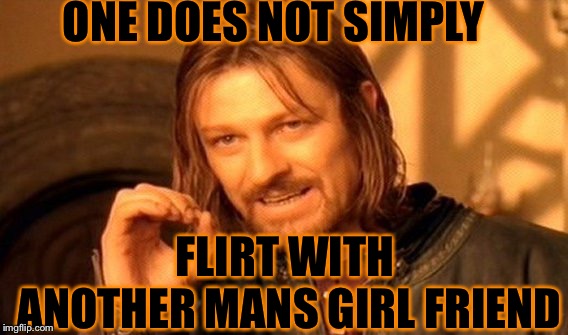 One Does Not Simply | ONE DOES NOT SIMPLY; FLIRT WITH ANOTHER MANS GIRL FRIEND | image tagged in memes,one does not simply | made w/ Imgflip meme maker