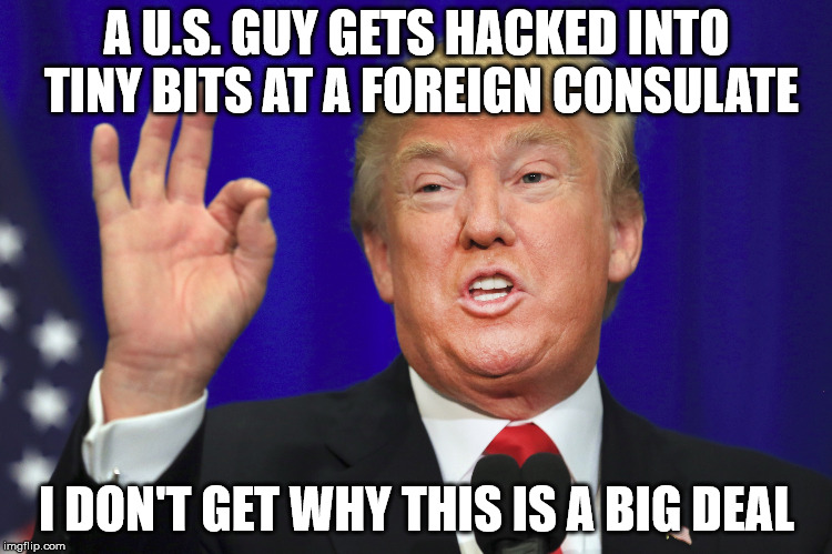 Hack job | A U.S. GUY GETS HACKED INTO TINY BITS AT A FOREIGN CONSULATE; I DON'T GET WHY THIS IS A BIG DEAL | image tagged in saudi hackers,not listening,rump politics | made w/ Imgflip meme maker