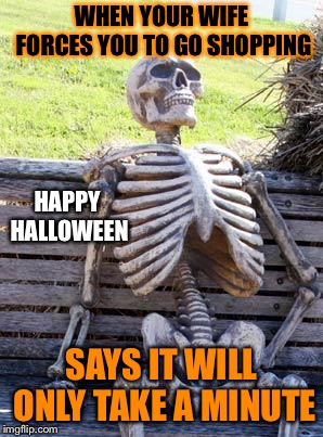 I posted this last Halloween #repost week | WHEN YOUR WIFE FORCES YOU TO GO SHOPPING; HAPPY HALLOWEEN; SAYS IT WILL ONLY TAKE A MINUTE | image tagged in memes,waiting skeleton | made w/ Imgflip meme maker