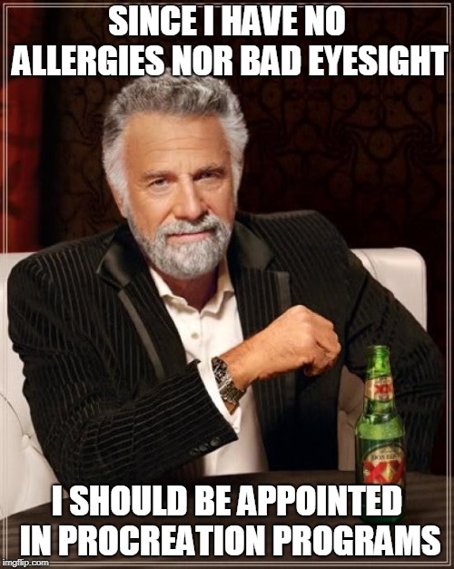 Just saying... | SINCE I HAVE NO ALLERGIES NOR BAD EYESIGHT; I SHOULD BE APPOINTED IN PROCREATION PROGRAMS | image tagged in memes,the most interesting man in the world | made w/ Imgflip meme maker