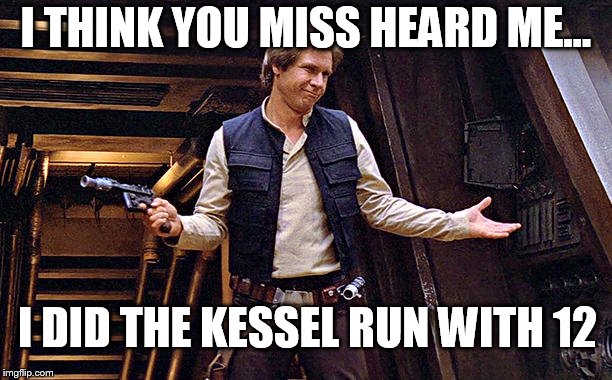Han Solo Modest | I THINK YOU MISS HEARD ME... I DID THE KESSEL RUN WITH 12 | image tagged in han solo modest | made w/ Imgflip meme maker