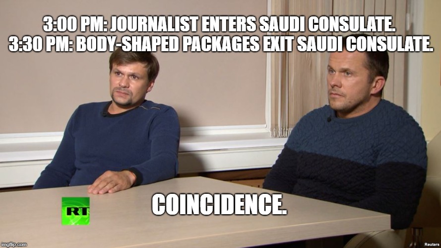 Coincidence. | 3:00 PM: JOURNALIST ENTERS SAUDI CONSULATE. 3:30 PM: BODY-SHAPED PACKAGES EXIT SAUDI CONSULATE. COINCIDENCE. | image tagged in coincidence | made w/ Imgflip meme maker