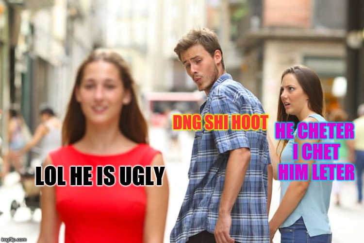 Distracted Boyfriend Meme | DNG SHI HOOT; HE CHETER I CHET HIM LETER; LOL HE IS UGLY | image tagged in memes,distracted boyfriend | made w/ Imgflip meme maker
