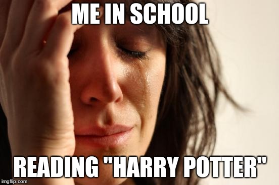 First World Problems Meme | ME IN SCHOOL; READING "HARRY POTTER" | image tagged in memes,first world problems | made w/ Imgflip meme maker