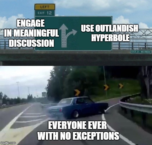 Left Exit 12 Off Ramp Meme | ENGAGE IN MEANINGFUL DISCUSSION; USE OUTLANDISH HYPERBOLE; EVERYONE EVER WITH NO EXCEPTIONS | image tagged in memes,left exit 12 off ramp | made w/ Imgflip meme maker