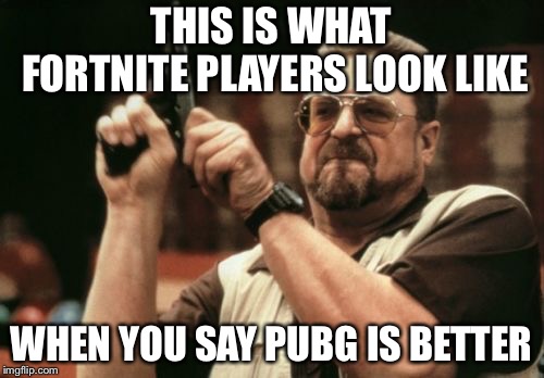 Fortniters | THIS IS WHAT FORTNITE PLAYERS LOOK LIKE; WHEN YOU SAY PUBG IS BETTER | image tagged in memes,am i the only one around here | made w/ Imgflip meme maker