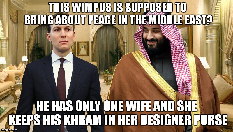 He Went To Jared? | THIS WIMPUS IS SUPPOSED TO BRING ABOUT PEACE IN THE MIDDLE EAST? HE HAS ONLY ONE WIFE AND SHE KEEPS HIS KHRAM IN HER DESIGNER PURSE | image tagged in jared and saudi prince,jared kushner | made w/ Imgflip meme maker