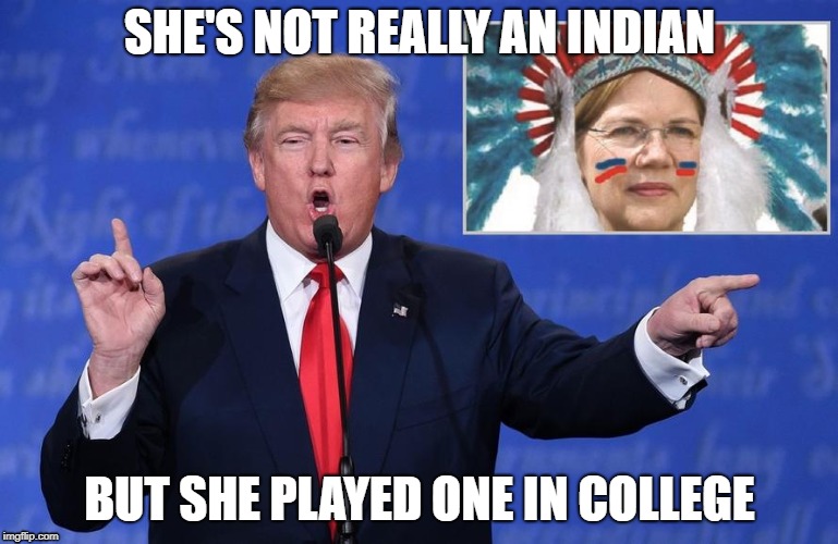 Only in America | SHE'S NOT REALLY AN INDIAN; BUT SHE PLAYED ONE IN COLLEGE | image tagged in trump,warren | made w/ Imgflip meme maker