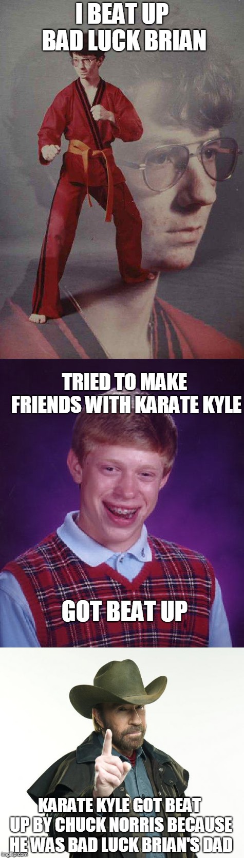 Don't mess with bad luck Brian! | I BEAT UP BAD LUCK BRIAN; TRIED TO MAKE FRIENDS WITH KARATE KYLE; GOT BEAT UP; KARATE KYLE GOT BEAT UP BY CHUCK NORRIS BECAUSE HE WAS BAD LUCK BRIAN'S DAD | image tagged in bad luck brian,karate kyle,chuck norris | made w/ Imgflip meme maker