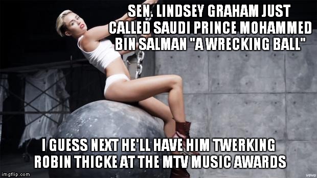 Slurred Lines | SEN. LINDSEY GRAHAM JUST CALLED SAUDI PRINCE MOHAMMED BIN SALMAN "A WRECKING BALL"; I GUESS NEXT HE'LL HAVE HIM TWERKING ROBIN THICKE AT THE MTV MUSIC AWARDS | image tagged in miley cyrus wreckingball,lindsey graham | made w/ Imgflip meme maker