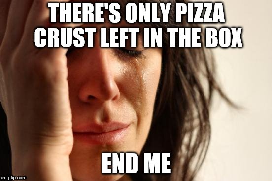 First World Problems Meme | THERE'S ONLY PIZZA CRUST LEFT IN THE BOX; END ME | image tagged in memes,first world problems | made w/ Imgflip meme maker