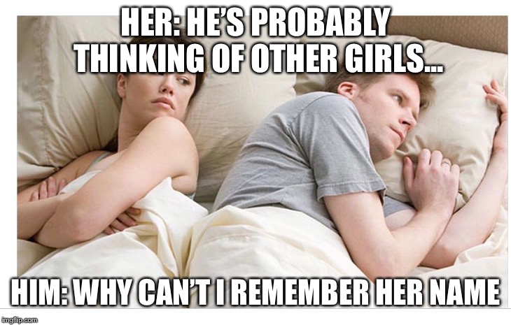 Thinking of other girls | HER: HE’S PROBABLY THINKING OF OTHER GIRLS... HIM: WHY CAN’T I REMEMBER HER NAME | image tagged in thinking of other girls | made w/ Imgflip meme maker